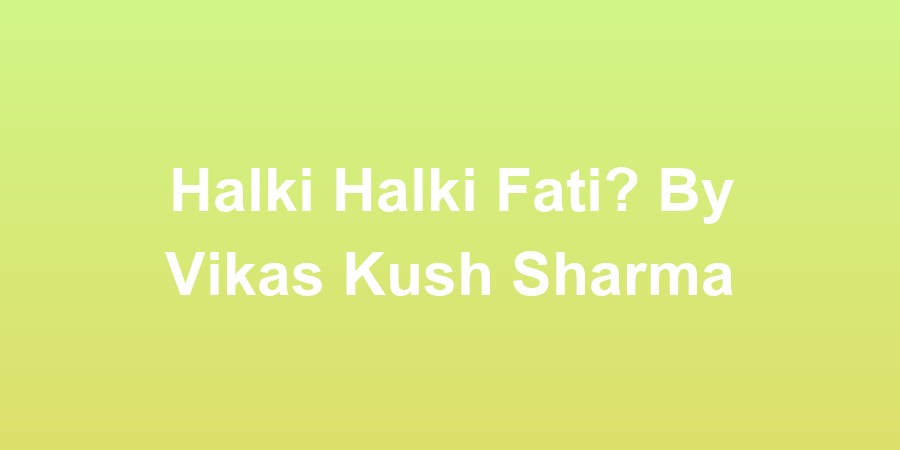 Halki Halki Fati? By Vikas Kush Sharma
